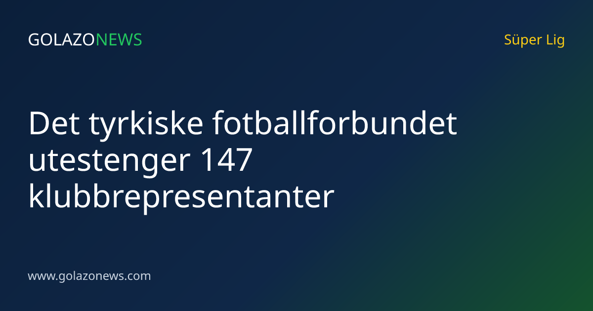 Det tyrkiske fotballforbundet utestenger 147 klubbrepresentanter