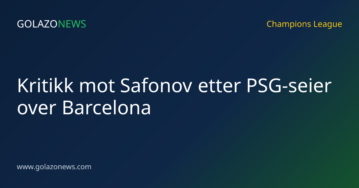 Kritikk mot Safonov etter PSG-seier over Barcelona