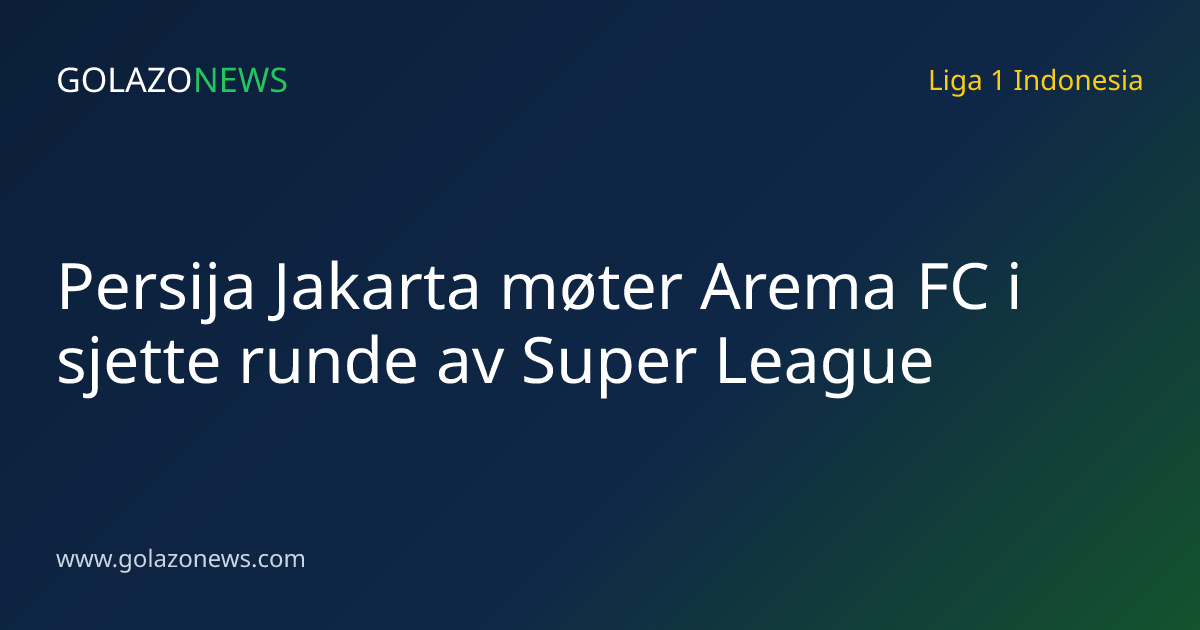 Persija Jakarta møter Arema FC i sjette runde av Super League