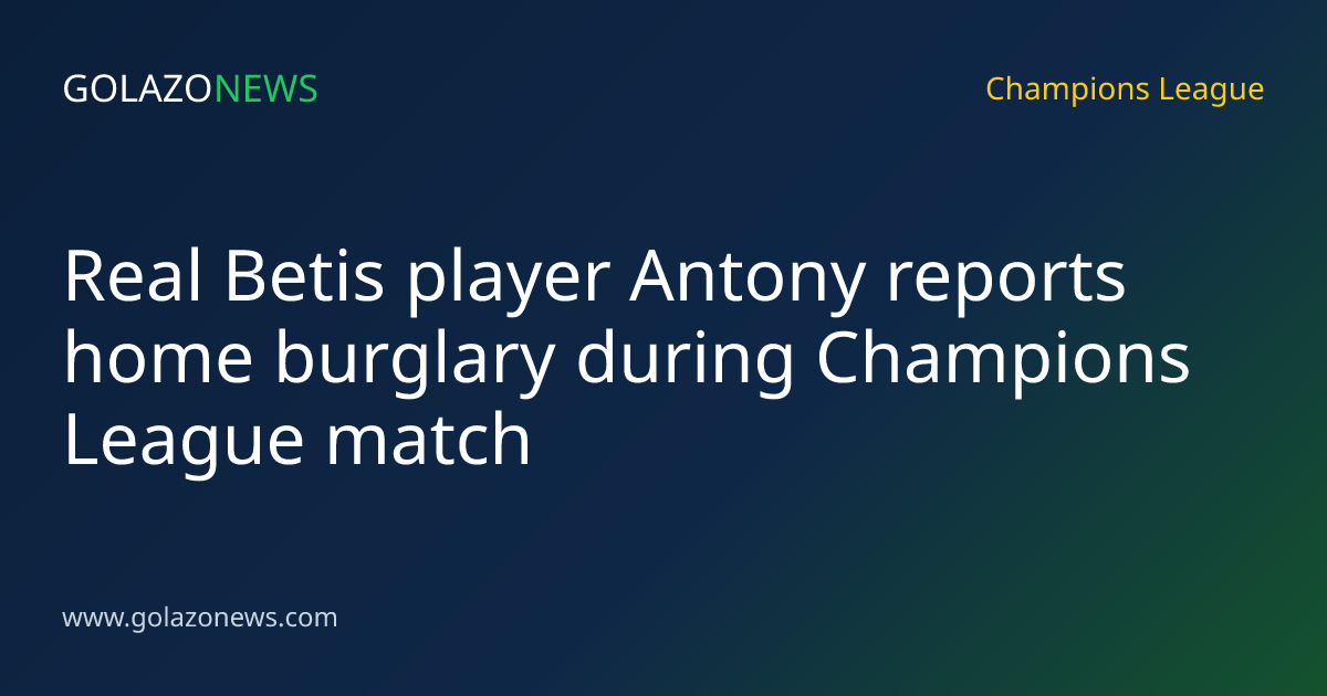 Real Betis player Antony reports home burglary during Champions League match